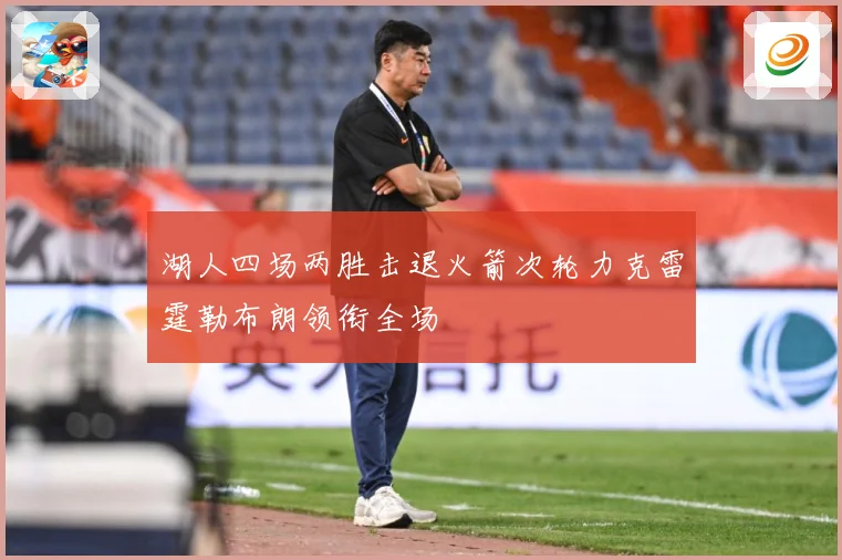 湖人四场两胜击退火箭次轮力克雷霆勒布朗领衔全场