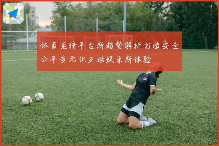 体育竞猜平台新趋势解析打造安全公平多元化互动娱乐新体验