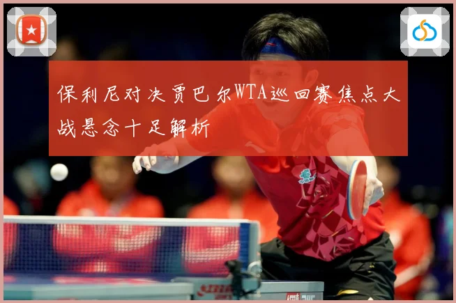 保利尼对决贾巴尔WTA巡回赛焦点大战悬念十足解析