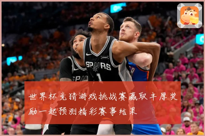 世界杯竞猜游戏挑战赛赢取丰厚奖励一起预测精彩赛事结果