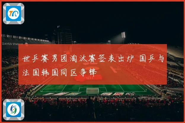 世乒赛男团淘汰赛签表出炉 国乒与法国韩国同区争锋