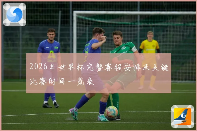 2026年世界杯完整赛程安排及关键比赛时间一览表