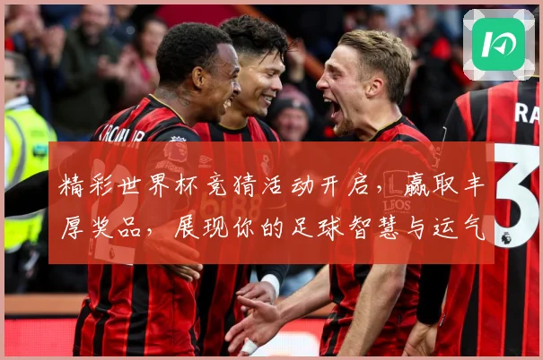 精彩世界杯竞猜活动开启，赢取丰厚奖品，展现你的足球智慧与运气