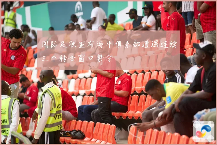 国际足联宣布海牛俱乐部遭遇连续三个转会窗口禁令