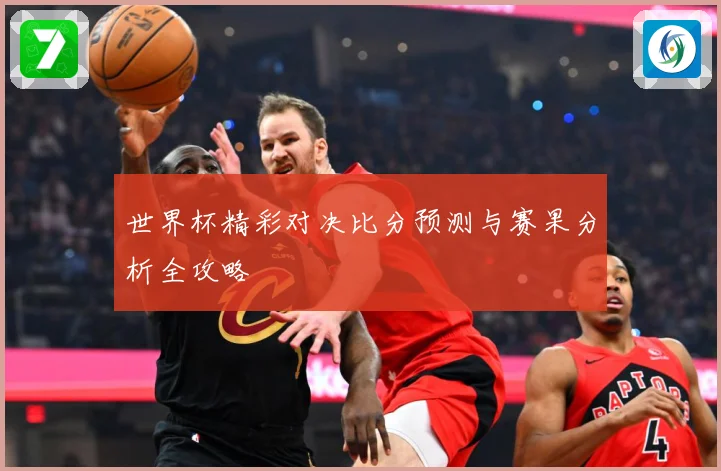 世界杯精彩对决比分预测与赛果分析全攻略