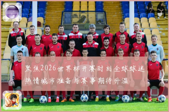 聚焦2026世界杯开赛时刻全球球迷热情城市准备与赛事期待升温