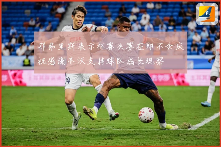 邓弗里斯表示杯赛决赛在即不会庆祝感谢齐沃支持球队成长观察