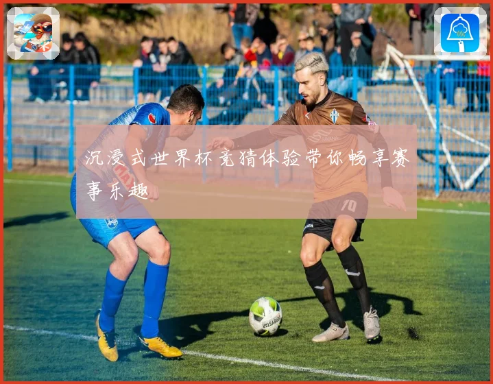 沉浸式世界杯竞猜体验带你畅享赛事乐趣