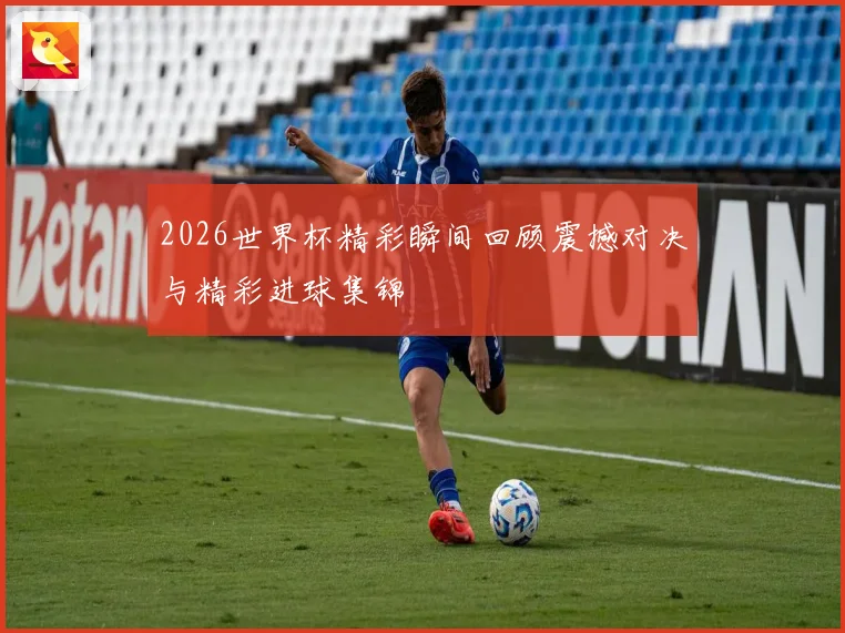 2026世界杯精彩瞬间回顾震撼对决与精彩进球集锦