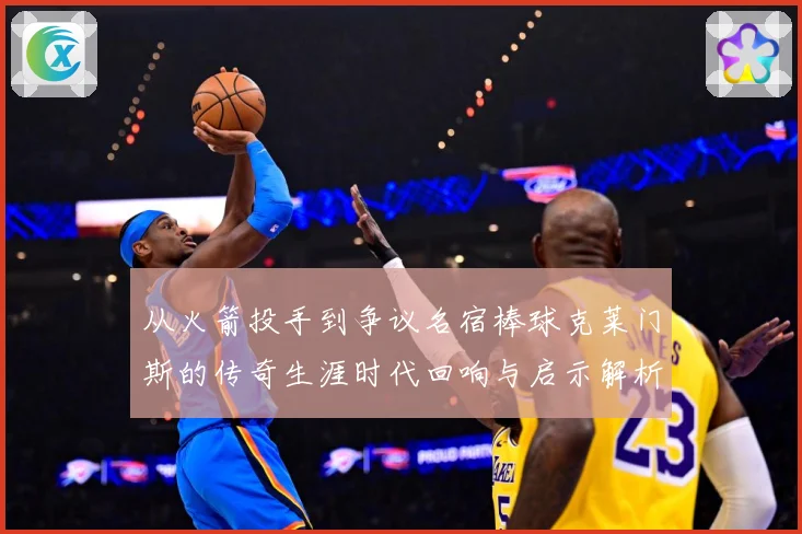 从火箭投手到争议名宿棒球克莱门斯的传奇生涯时代回响与启示解析