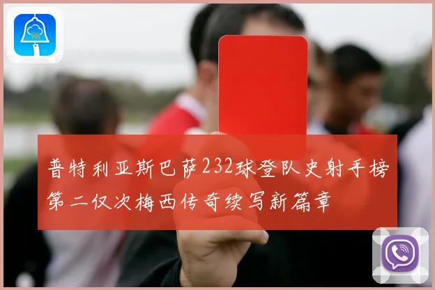 普特利亚斯巴萨232球登队史射手榜第二仅次梅西传奇续写新篇章