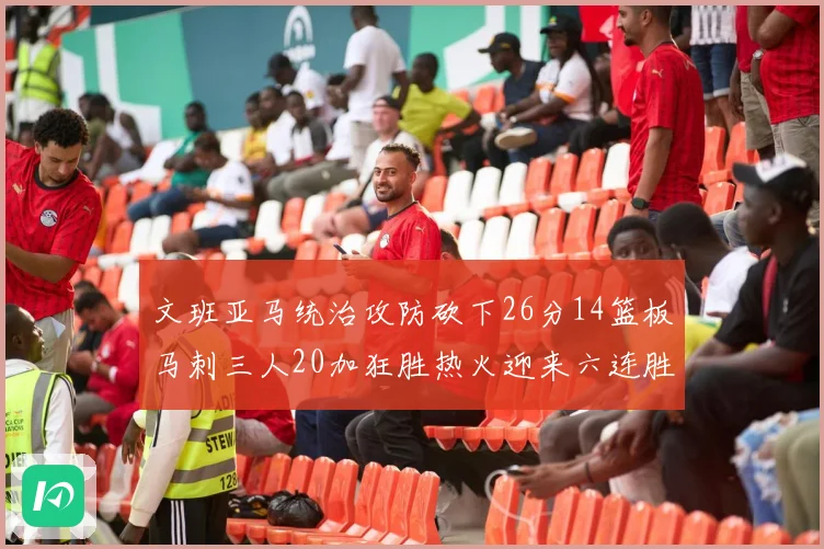文班亚马统治攻防砍下26分14篮板马刺三人20加狂胜热火迎来六连胜
