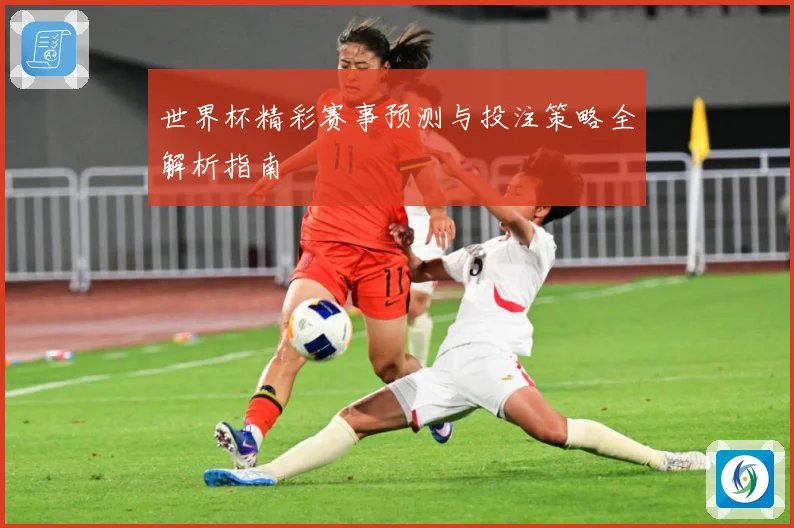 世界杯精彩赛事预测与投注策略全解析指南