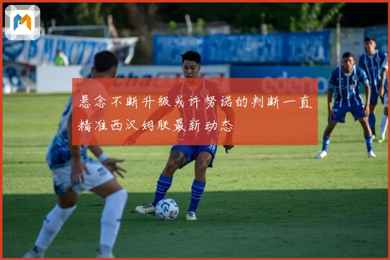 悬念不断升级或许努诺的判断一直精准西汉姆联最新动态