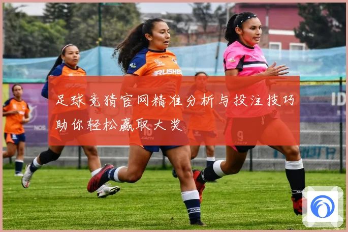 足球竞猜官网精准分析与投注技巧助你轻松赢取大奖