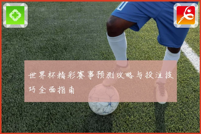 世界杯精彩赛事预测攻略与投注技巧全面指南
