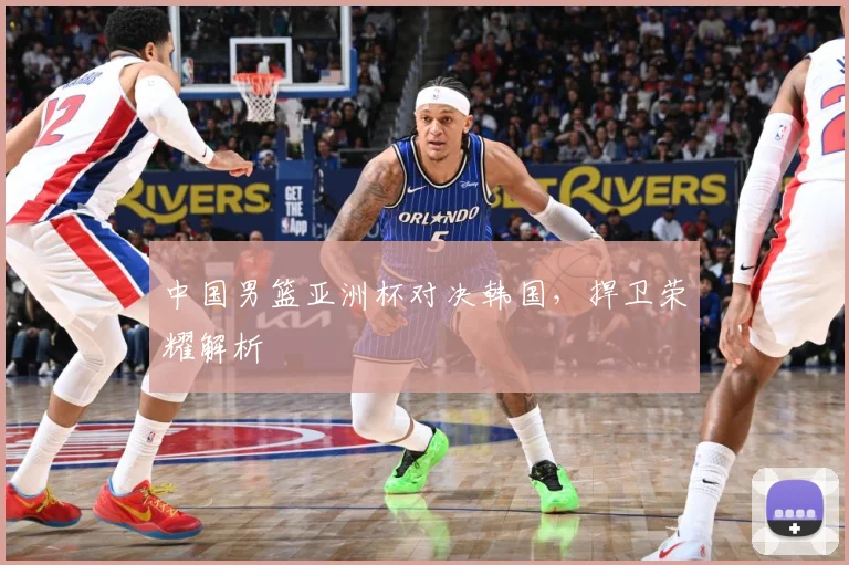 中国男篮亚洲杯对决韩国，捍卫荣耀解析