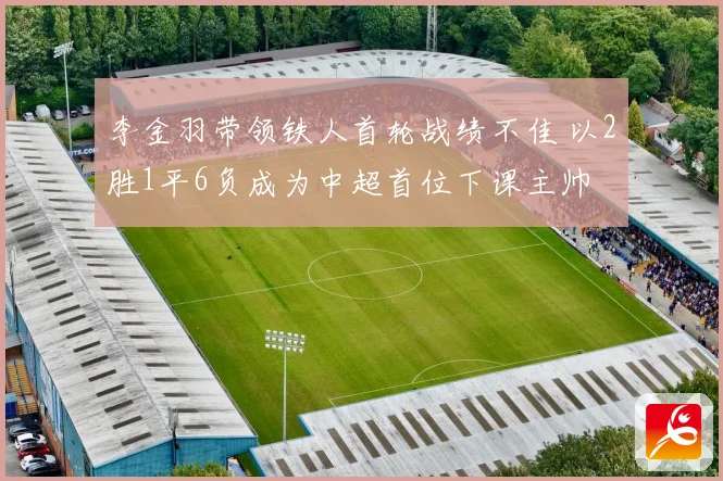 李金羽带领铁人首轮战绩不佳 以2胜1平6负成为中超首位下课主帅