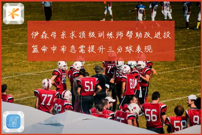 伊森母亲求顶级训练师帮助改进投篮命中率急需提升三分球表现