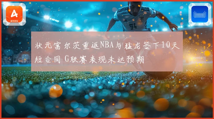 状元富尔茨重返NBA与猛龙签下10天短合同 G联赛表现未达预期