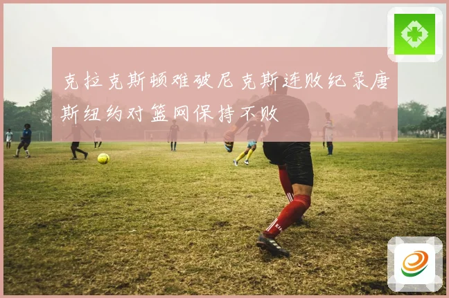 克拉克斯顿难破尼克斯连败纪录唐斯纽约对篮网保持不败