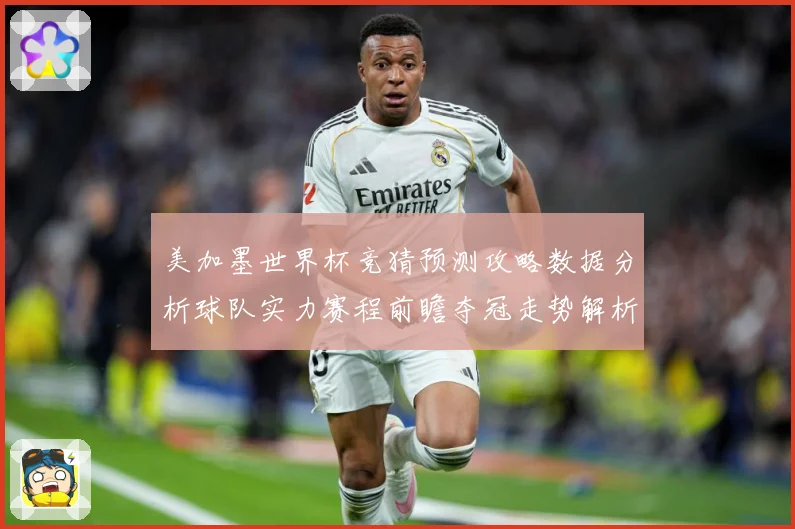 美加墨世界杯竞猜预测攻略数据分析球队实力赛程前瞻夺冠走势解析