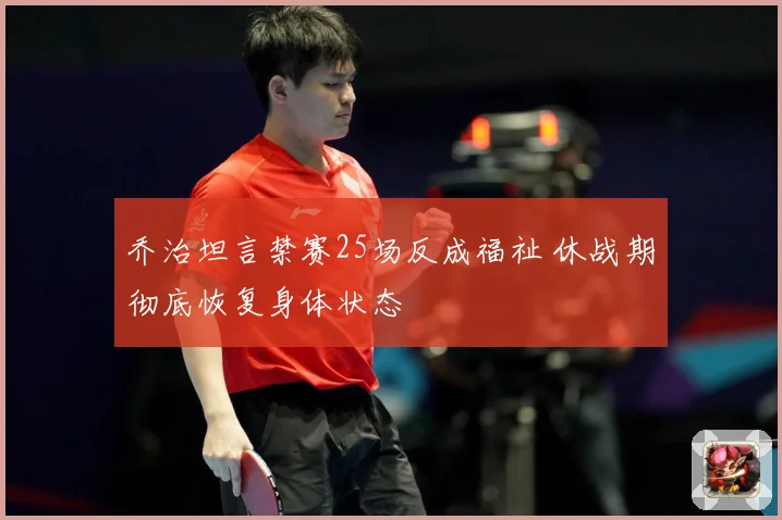 乔治坦言禁赛25场反成福祉 休战期彻底恢复身体状态