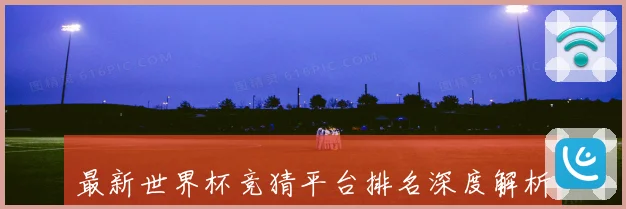 最新世界杯竞猜平台排名深度解析助你把握赛事预测胜率先机指南