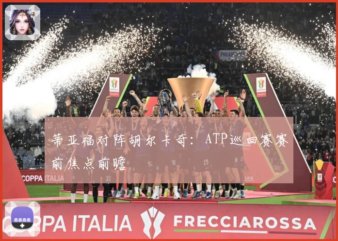 蒂亚福对阵胡尔卡奇：ATP巡回赛赛前焦点前瞻