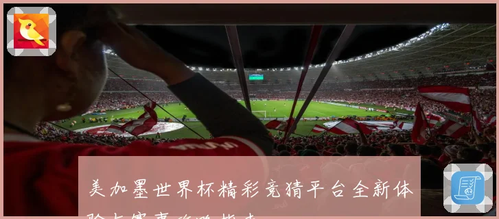 美加墨世界杯精彩竞猜平台全新体验与赛事攻略指南