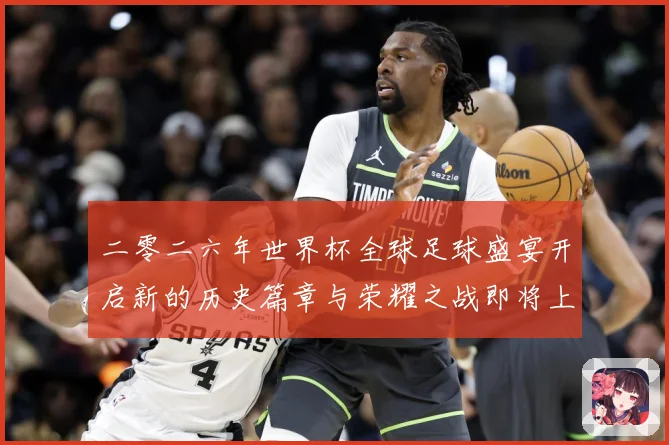 二零二六年世界杯全球足球盛宴开启新的历史篇章与荣耀之战即将上数据研判