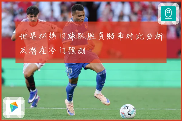 世界杯热门球队胜负赔率对比分析及潜在冷门预测