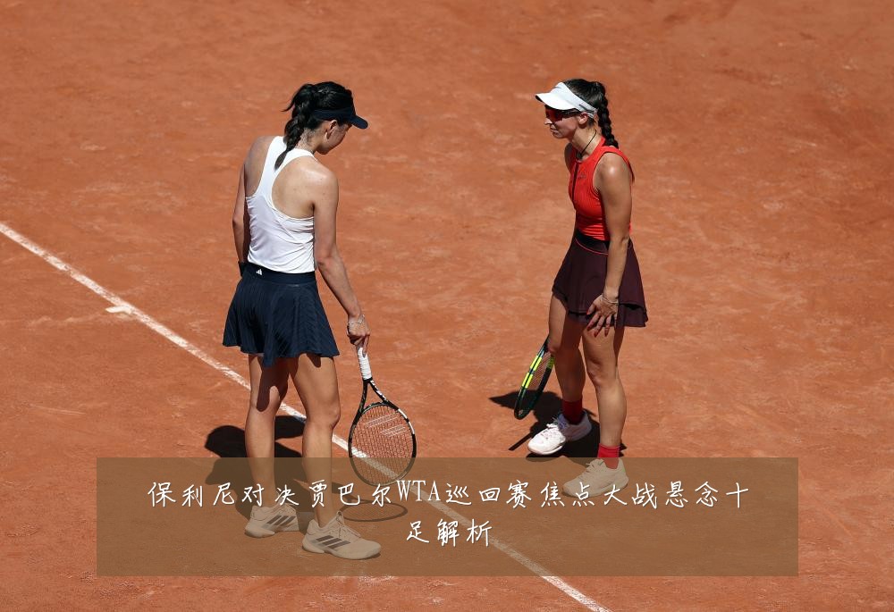 保利尼对决贾巴尔WTA巡回赛焦点大战悬念十足解析