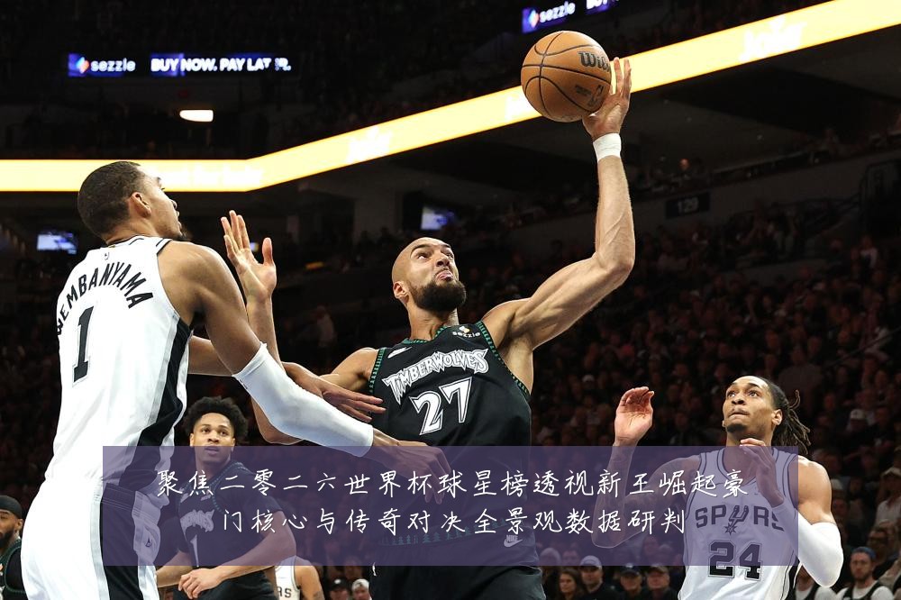 聚焦二零二六世界杯球星榜透视新王崛起豪门核心与传奇对决全景观数据研判