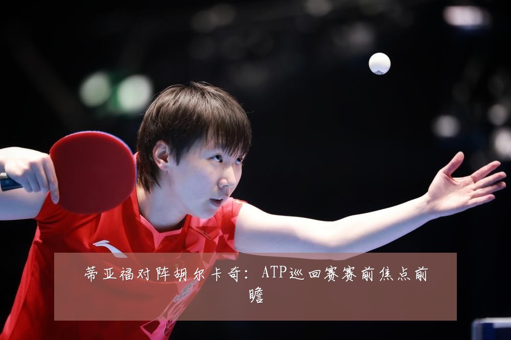 蒂亚福对阵胡尔卡奇:ATP巡回赛赛前焦点前瞻