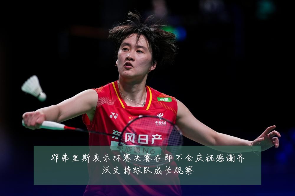 邓弗里斯表示杯赛决赛在即不会庆祝感谢齐沃支持球队成长观察